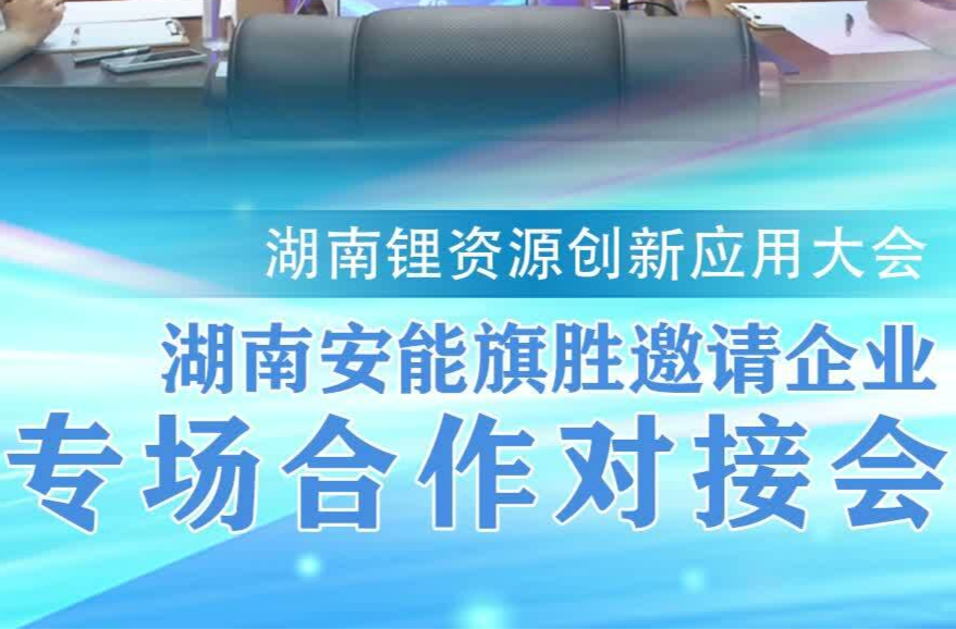 湖南锂资源创新应用大会｜湖南安能旗胜邀请企业专场合作对接会