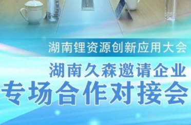 湖南锂资源创新应用大会｜湖南久森邀请企业专场合作对接会