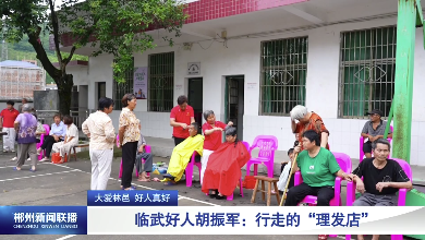 【郴州新闻联播】大爱林邑 好人真好 · 临武好人胡振军：行走的“理发店”