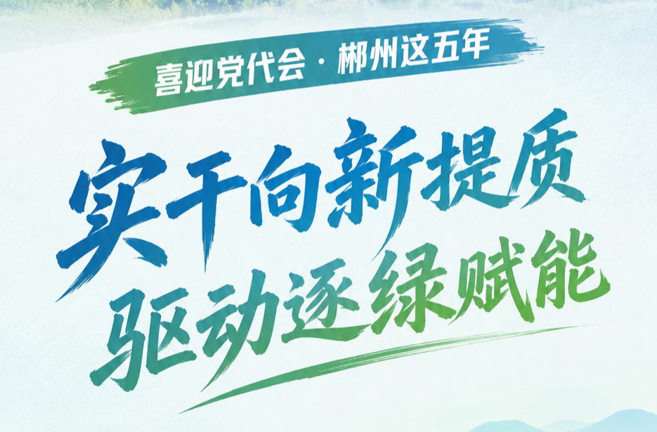 喜迎党代会·郴州这五年｜实干向新提质 驱动逐绿赋能