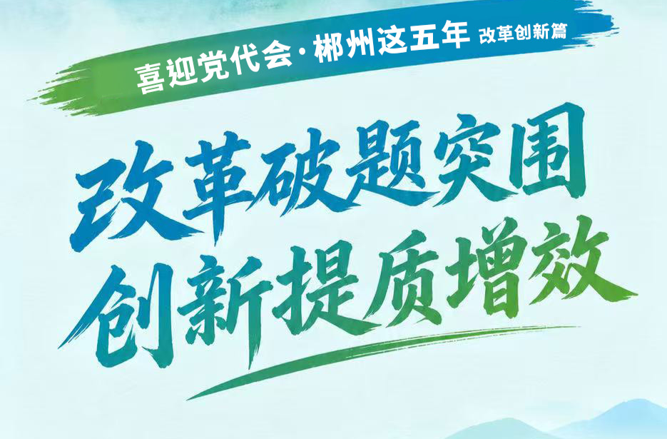 喜迎党代会·郴州这五年｜改革破题突围 创新提质增效