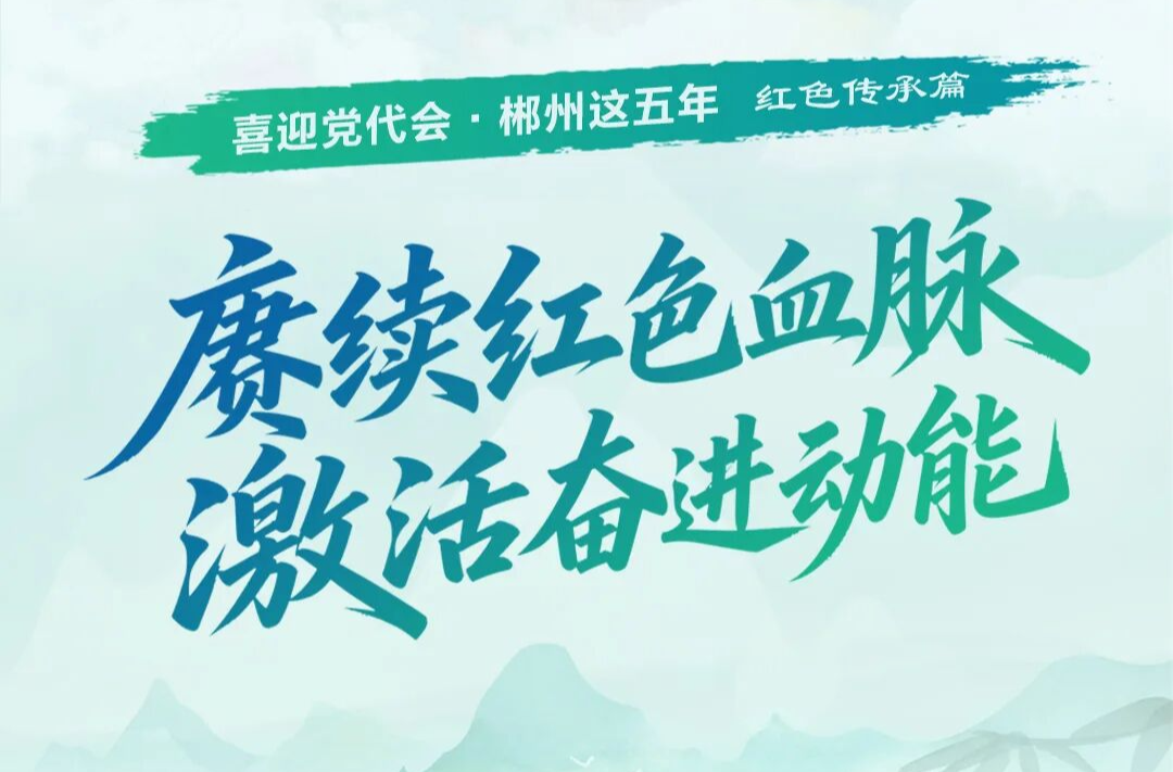 喜迎党代会·郴州这五年｜赓续红色血脉 激活奋进动能